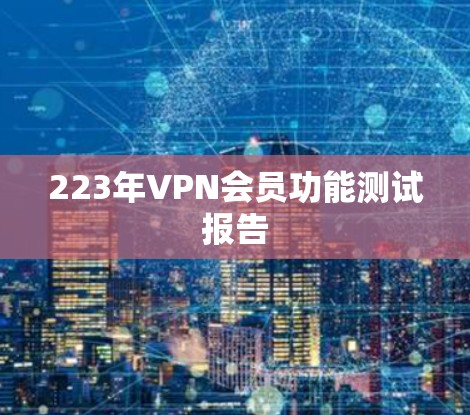 223年VPN会员功能测试报告 223年VPN会员功能测试报告
