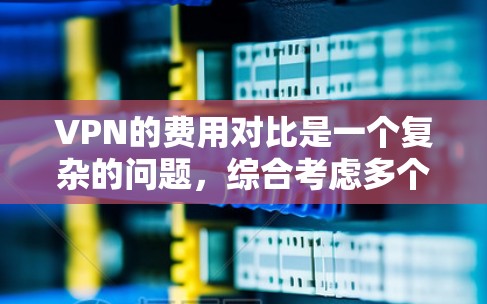 VPN的费用对比是一个复杂的问题，综合考虑多个因素，以下是详细的分析和建议