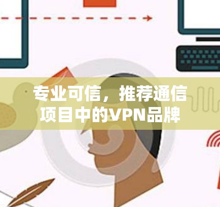 专业可信，推荐通信项目中的VPN品牌