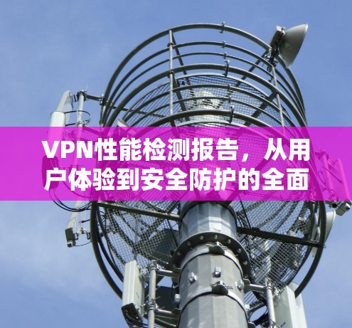 VPN性能检测报告,从用户体验到安全防护的全面评估 VPN性能检测报告,从用户体验到安全防护的全面评估