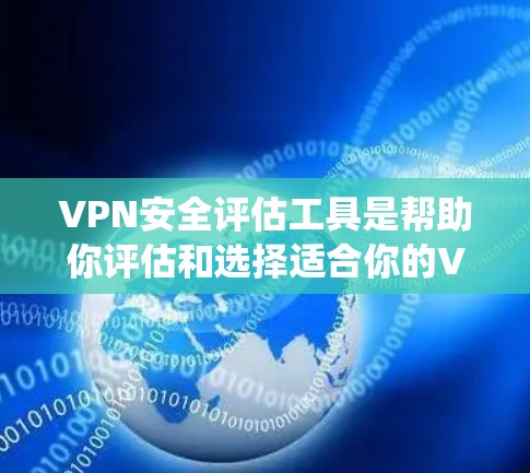 VPN安全评估工具是帮助你评估和选择适合你的VPN服务的工具。以下是一个系统化的指南，帮助你选择和使用适合你的VPN安全评估工具