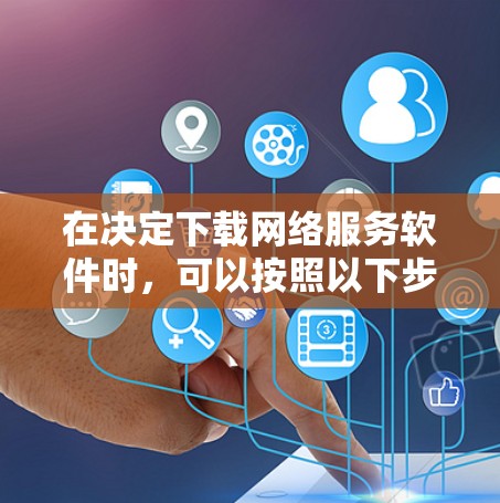 在决定下载网络服务软件时,可以按照以下步骤进行 在决定下载网络服务软件时,可以按照以下步骤进行