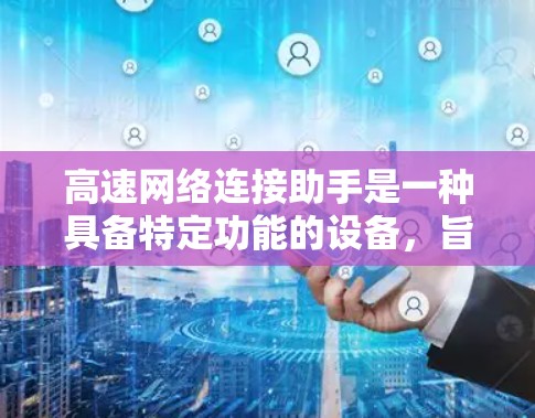 高速网络连接助手是一种具备特定功能的设备，旨在通过高速网络连接到外部或内部网络，提供远程访问、数据传输、文件管理等服务。以下是关于高速网络连接助手的详细分析