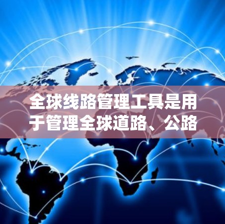 全球线路管理工具是用于管理全球道路、公路、铁路、航空、水运等多种交通方式的系统和软件。以下是列出的全球线路管理工具 全球线路管理工具是用于管理全球道路、公路、铁路、航空、水运等多种交通方式的系统和软件。以下是列出的全球线路管理工具