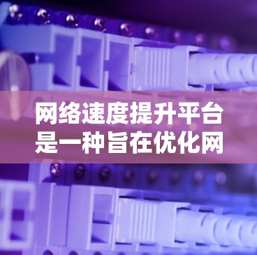网络速度提升平台是一种旨在优化网络性能的工具,旨在提高网络传输速度。以下是对其的详细总结 网络速度提升平台是一种旨在优化网络性能的工具,旨在提高网络传输速度。以下是对其的详细总结