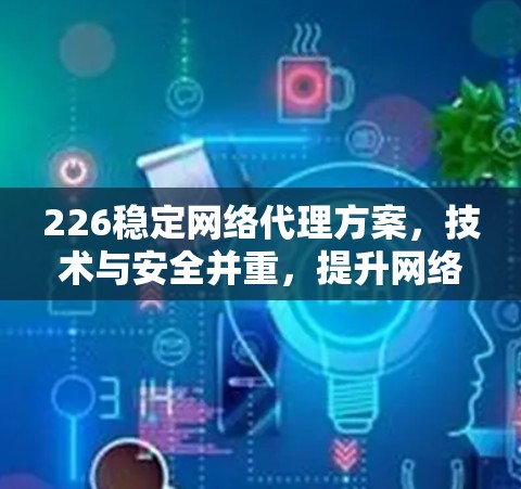 226稳定网络代理方案,技术与安全并重,提升网络性能与可靠性 226稳定网络代理方案,技术与安全并重,提升网络性能与可靠性