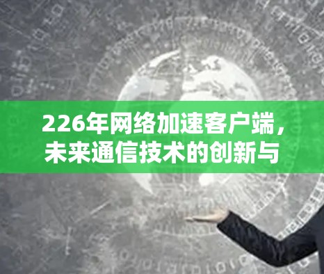 226年网络加速客户端,未来通信技术的创新与展望 226年网络加速客户端,未来通信技术的创新与展望