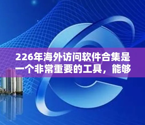 226年海外访问软件合集是一个非常重要的工具,能够帮助用户高效准备和执行海外访问。以下是一些可能的软件组合和工具,帮助用户更好地准备和执行海外访问 226年海外访问软件合集是一个非常重要的工具,能够帮助用户高效准备和执行海外访问。以下是一些可能的软件组合和工具,帮助用户更好地准备和执行海外访问