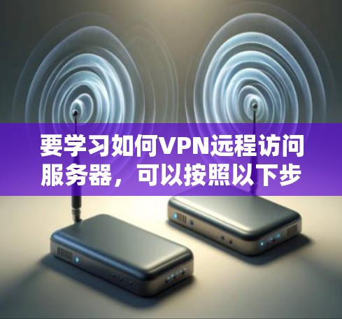 要学习如何VPN远程访问服务器,可以按照以下步骤进行 要学习如何VPN远程访问服务器,可以按照以下步骤进行