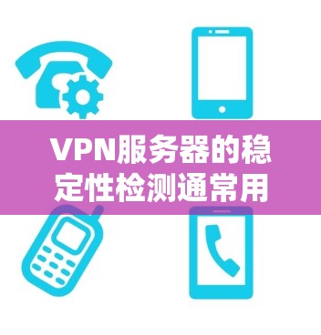 VPN服务器的稳定性检测通常用于监控和优化VPN网络的性能。以下是如何进行VPN服务器稳定性检测的常见步骤和方法