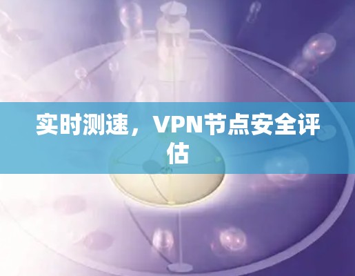 实时测速,VPN节点安全评估 实时测速,VPN节点安全评估