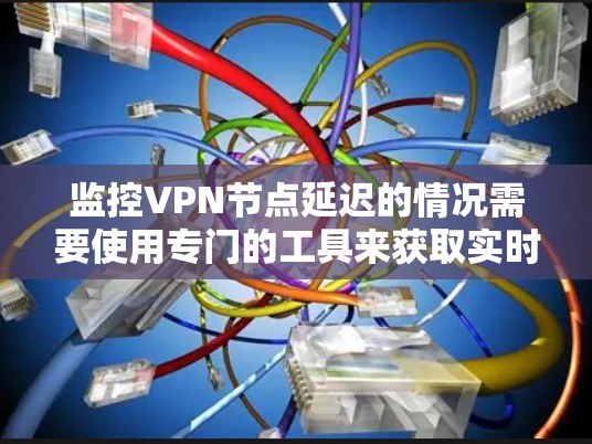 监控VPN节点延迟的情况需要使用专门的工具来获取实时数据。以下是一些常用的VPN节点延迟查询软件及其功能说明
