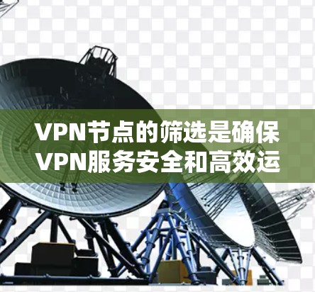 VPN节点的筛选是确保VPN服务安全和高效运行的关键步骤。以下是筛选VPN节点的步骤和注意事项