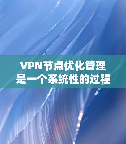 VPN节点优化管理是一个系统性的过程，旨在通过多方面的措施确保VPN的安全性和高效运行。以下是对该过程的详细总结