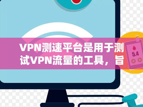 VPN测速平台是用于测试VPN流量的工具，旨在确保流量的安全性和符合规定。以下是关于VPN测速平台的详细信息