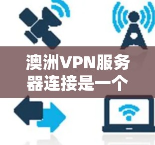 澳洲VPN服务器连接是一个通过加密技术连接到远程服务器的网络服务，旨在提供安全、便捷的网络访问。以下是关于澳洲的VPN服务器连接的详细解释