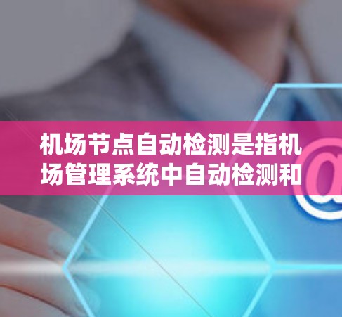 机场节点自动检测是指机场管理系统中自动检测和识别机场设施中的节点设备，这些设备通常用于航空运输和管理。节点设备可能包括