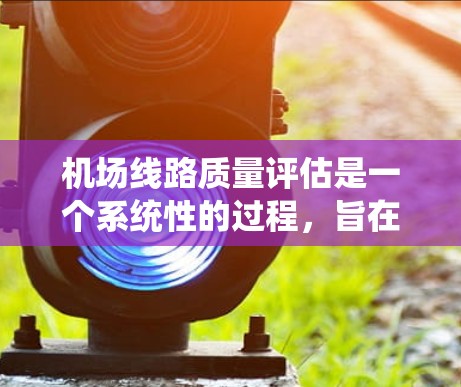 机场线路质量评估是一个系统性的过程，旨在全面评估机场基础设施和服务质量，以提升旅客体验和运营效率。以下是对这一评估过程的详细分析和总结