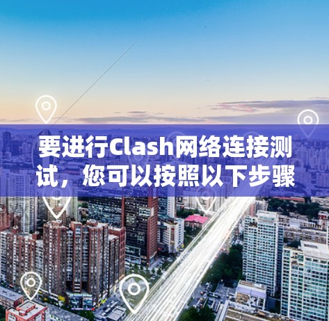 要进行Clash网络连接测试，您可以按照以下步骤进行