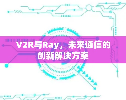 V2R与Ray,未来通信的创新解决方案 V2R与Ray,未来通信的创新解决方案