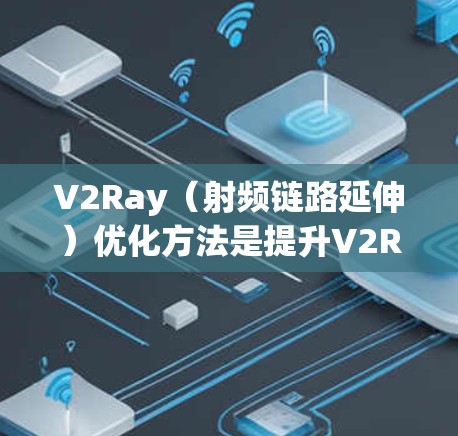 V2Ray（射频链路延伸）优化方法是提升V2Ray网络性能的关键环节，主要通过优化设备、射频链路、通信技术、节点性能等多方面来实现。以下是一些常见的V2Ray优化方法