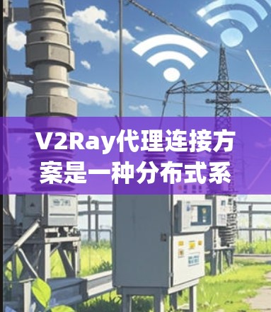 V2Ray代理连接方案是一种分布式系统，旨在实现设备之间的实时通信和管理，适用于智能设备、工业自动化、智能家居等领域。以下是对该系统的详细分析