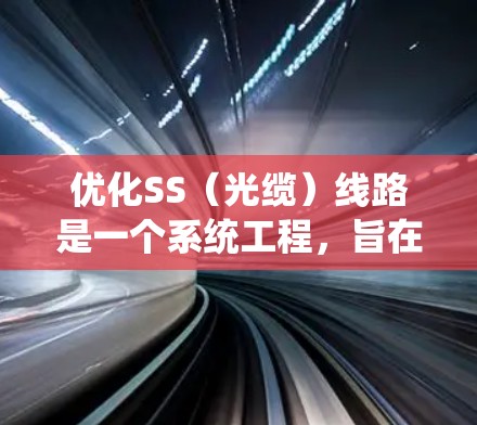 优化SS（光缆）线路是一个系统工程，旨在提高系统的可靠性和效率。以下是对SS线路优化技巧的详细总结，分点说明如下