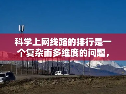 科学上网线路的排行是一个复杂而多维度的问题，需要综合考虑多个因素来排序。以下是对科学上网线路排行的详细分析