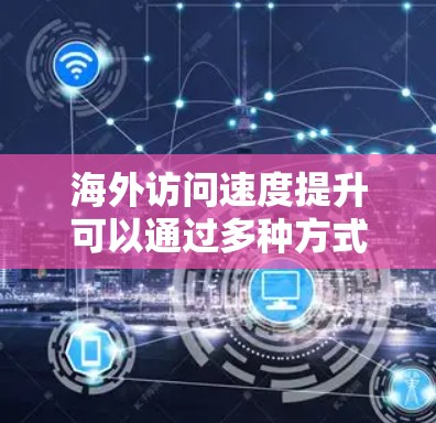 海外访问速度提升可以通过多种方式优化，以下是一些可能的原因和建议
