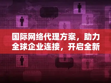 国际网络代理方案，助力全球企业连接，开启全新的网络连接模式