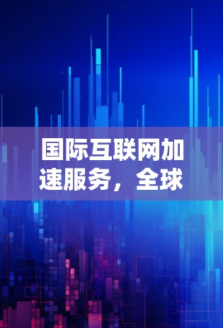 国际互联网加速服务，全球连接的未来之选