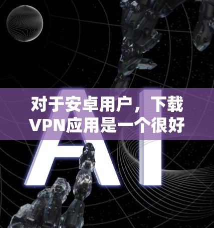 对于安卓用户，下载VPN应用是一个很好的方式来保护隐私和安全。以下是一些常见的安卓VPN应用推荐