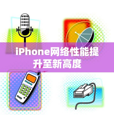 iPhone网络性能提升至新高度
