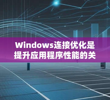 Windows连接优化是提升应用程序性能的关键步骤，通过减少不必要的IO操作，优化内存和存储使用。以下是Windows连接优化的主要方法