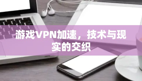 游戏VPN加速，技术与现实的交织