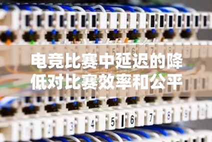 电竞比赛中延迟的降低对比赛效率和公平性影响重大，低延迟线路是提升比赛体验的关键。以下是对电竞中低延迟线路的详细分析