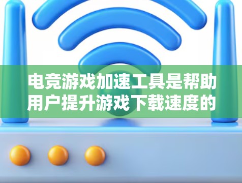 电竞游戏加速工具是帮助用户提升游戏下载速度的专业工具，适用于不同格式和需求的游戏文件。以下是几种常用的工具及其特点