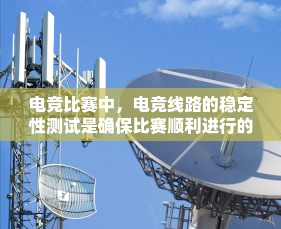 电竞比赛中，电竞线路的稳定性测试是确保比赛顺利进行的关键。以下是对电竞线路稳定性测试的详细分析和步骤说明