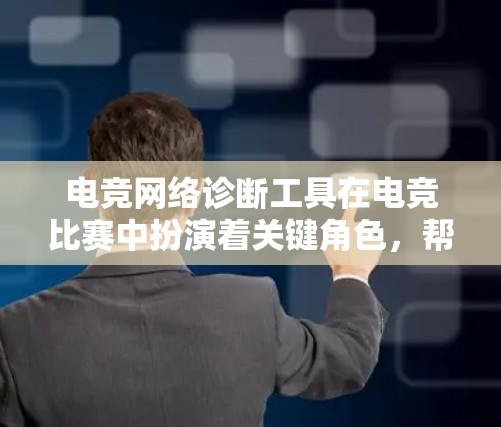 电竞网络诊断工具在电竞比赛中扮演着关键角色，帮助玩家快速发现和解决问题，确保比赛的稳定性和流畅性。以下是对这些工具的详细介绍