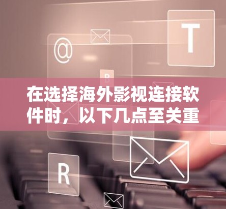 在选择海外影视连接软件时，以下几点至关重要