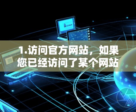 1.访问官方网站，如果您已经访问了某个网站，可以前往该网站的官方网站，通常会提供访问权限或下载链接