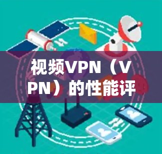 视频VPN（VPN）的性能评估可以从多个角度进行，以下是详细的分析和建议