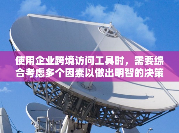使用企业跨境访问工具时，需要综合考虑多个因素以做出明智的决策。以下是一步步的建议