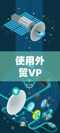 使用外贸VPN连接工具可以有效保护您的数据和运营安全。以下是一些步骤和建议，帮助您安全地连接和管理外贸公司的关键VPN服务