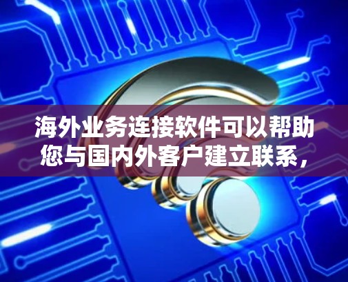 海外业务连接软件可以帮助您与国内外客户建立联系，进行支付、存储、数据分析等操作。以下是几种常见的海外业务连接软件及其特点，供您参考