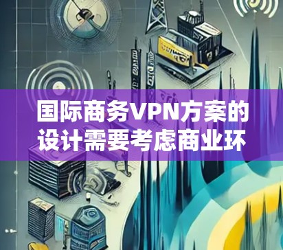 国际商务VPN方案的设计需要考虑商业环境、法律合规以及用户端的隐私保护等多方面因素。以下是设计国际商务VPN方案的通用思路和建议