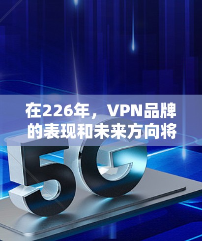 在226年，VPN品牌的表现和未来方向将主要由以下因素决定
