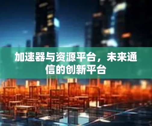 加速器与资源平台，未来通信的创新平台