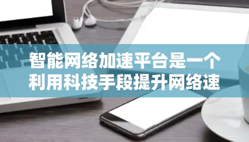 智能网络加速平台是一个利用科技手段提升网络速度的现代化工具，其功能多样，涵盖了人工智能、大数据分析及元宇宙技术等多个方面。以下是对该平台的详细介绍