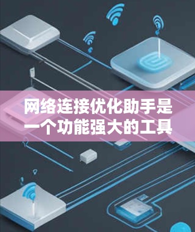 网络连接优化助手是一个功能强大的工具，能够帮助用户管理网络连接，优化性能并解决连接问题。以下是详细的分析和总结